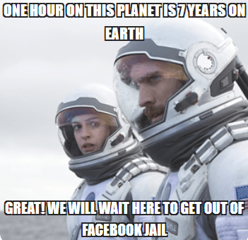Two astronauts talking to each other:
Astronaut 1: "One hour on this planet is 7 years on Earth."
Astronaut 2: Great! We will wait here to get out of facebook jail."